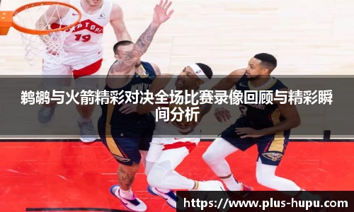 鹈鹕与火箭精彩对决全场比赛录像回顾与精彩瞬间分析